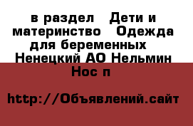  в раздел : Дети и материнство » Одежда для беременных . Ненецкий АО,Нельмин Нос п.